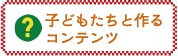 子どもたちと作るコンテンツ