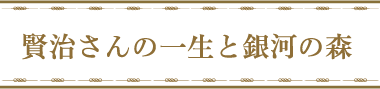 賢治さんの一生と銀河の森