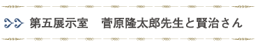 第五展示室「菅原隆太郎先生と賢治さん」